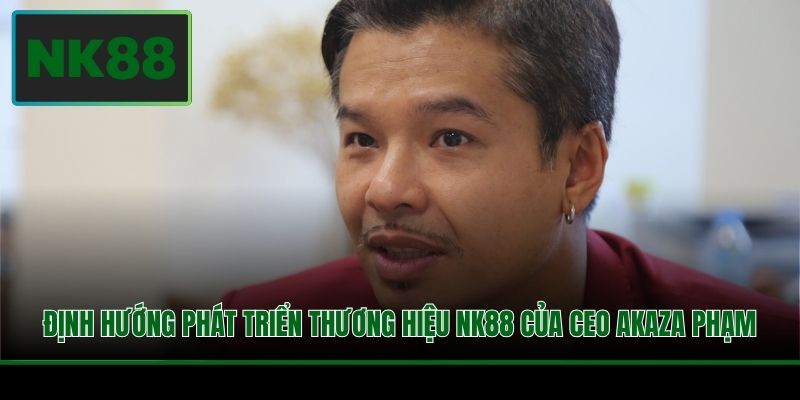 Định hướng phát triển thương hiệu NK88 của CEO Akaza Phạm