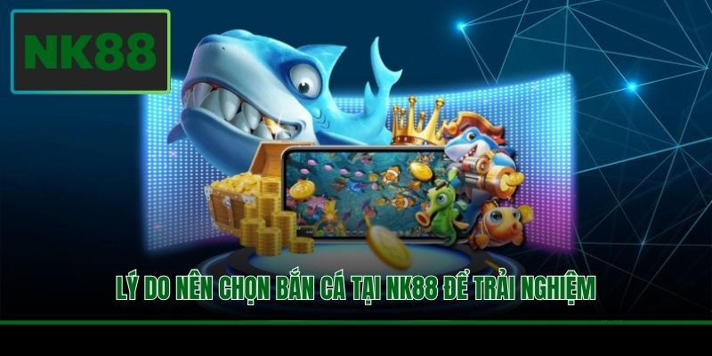 Lý do nên chọn bắn cá tại NK88 để trải nghiệm