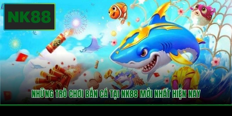 Những trò chơi bắn cá tại NK88 mới nhất hiện nay