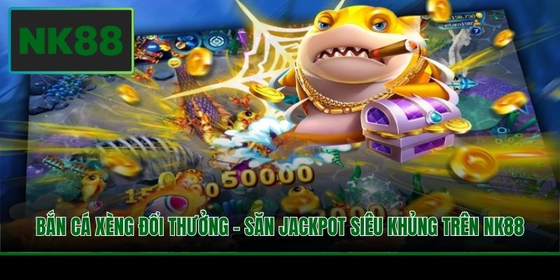 Bắn Cá Xèng Đổi Thưởng - Săn Jackpot Siêu Khủng Trên NK88